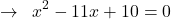 \[\rightarrow \,\,\,x^{2}-11x+10=0\]
