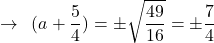 \[\rightarrow \,\,\, (a+\frac{5}{4})=\pm \sqrt{\frac{49}{16}}=\pm \frac{7}{4}\]