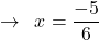 \[\rightarrow\,\,\,x=\frac{-5}{6}\]