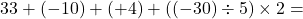 \[33+(-10)+(+4)+((-30)\div5)\times2=\]