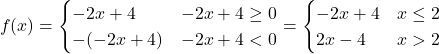 \[f(x)=\begin{cases} -2x+4 & -2x+4 \ge 0 \\ -(-2x+4) & -2x+4 < 0 \end{cases} =\begin{cases} -2x+4 & x \le 2 \\ 2x-4 & x > 2 \end{cases}\]