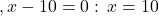 \[,x-10=0: \,x=10\]
