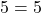 5=5
