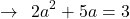 \[\rightarrow\,\,\,2a^{2}+5a=3\]