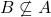 B \not\subseteq A