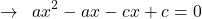 \[\rightarrow\,\,\,ax^{2}-ax-cx+c=0\]