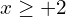 x \ge +2