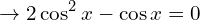 \[\rightarrow 2\cos^{2}{x}-\cos{x}=0\]