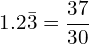 \[1.2\bar{3}=\frac{37}{30}\]