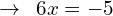 \[\rightarrow\,\,\,6x=-5\]
