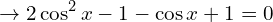 \[\rightarrow 2\cos^{2}{x}-1-\cos{x}+1=0\]