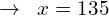 \[\rightarrow \,\,\, x=135\]