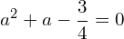 \[a^{2}+a-\frac{3}{4}=0\]