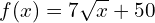 \[f(x)=7\sqrt{x}+50\]