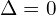 \Delta=0