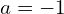 a=-1