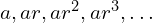 a,ar,ar^{2},ar^{3},…