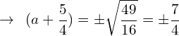 \[\rightarrow \,\,\, (a+\frac{5}{4})=\pm \sqrt{\frac{49}{16}}=\pm \frac{7}{4}\]