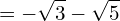\[=-\sqrt{3}-\sqrt{5}\]