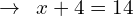 \[\rightarrow\,\,\,x+4=14\]