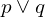 p \lor q