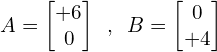 \[A=\begin{bmatrix} +6 \\ 0 \end{bmatrix} \,\,\, ,\,\,\, B=\begin{bmatrix} 0 \\ +4 \end{bmatrix}\]