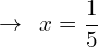 \[\rightarrow\,\,\,x=\frac{1}{5}\]