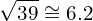 \[\sqrt{39} \cong 6.2\]