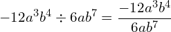 \[-12a^{3}b^{4} \div 6ab^{7}=\frac{-12a^{3}b^{4}}{6ab^{7}}\]