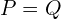 P=Q
