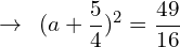 \[\rightarrow\,\,\,(a+\frac{5}{4})^{2}=\frac{49}{16}\]