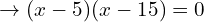 \[\rightarrow (x-5)(x-15)=0\]
