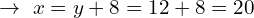 \[\,\,\rightarrow\,\,x=y+8=12+8=20\]