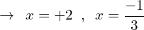 \[\rightarrow\,\,\,x=+2 \,\,\,,\,\,\,x=\frac{-1}{3}\]