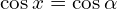 \cos{x}=\cos{\alpha}