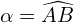 \[\alpha=\widehat{AB}\]