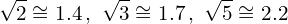 \[\sqrt{2}\cong1.4 \,,\,\,\sqrt{3}\cong1.7\,,\,\,\sqrt{5}\cong2.2\]