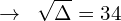 \[\rightarrow \,\,\, \sqrt{\Delta} =34\]