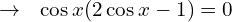 \[\rightarrow\,\,\,\,\cos{x}(2\cos{x}-1)=0\]