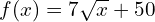 f(x)=7\sqrt{x}+50
