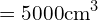 \[=5000 \text{cm}^{3}\]