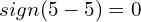 \[sign(5-5)=0\]