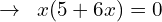 \[\rightarrow\,\,\,x(5+6x)=0\]