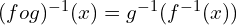 (fog)^{-1}(x)=g^{-1}(f^{-1}(x))
