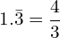 \[1.\bar{3}=\frac{4}{3}\]