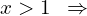 \[x > 1\,\,\,\Rightarrow\]