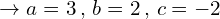 \[\rightarrow a=3 \,,\,b=2\,,\,c=-2\]