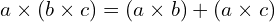 \[a \times (b \times c ) =( a \times b ) + (a \times c )\]