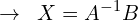 \[\rightarrow \,\,\,X=A^{-1}B\]