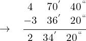 \[\rightarrow \,\,\,\, \, \frac{\begin{matrix} 4 & 70^{'} & 40^{``} \\ -3 & 36 ^{'} & 20^{``}  \end{matrix}}{\begin{matrix}  2 & 34^{'} & 20^{``} \end{matrix}}\]